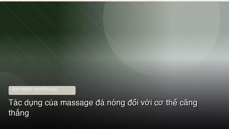 Phân tích y khoa hình ảnh Tác dụng của massage đá nóng đối với cơ thể căng thẳng